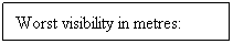 Text Box: Worst visibility in metres: 
