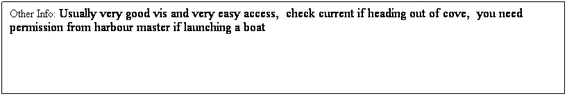 Text Box: Other Info: Usually very good vis and very easy access,&nbsp; check current if heading out of cove,&nbsp; you need permission from harbour master if launching a boat

